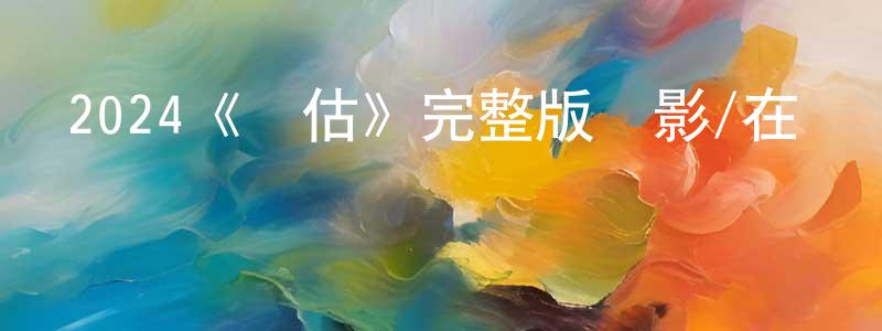曹來旺發布2024《評估》完整版電影/在線觀看/百度云-美劇天堂